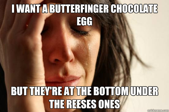 I want a butterfinger chocolate egg but they're at the bottom under the reeses ones  First World Problems
