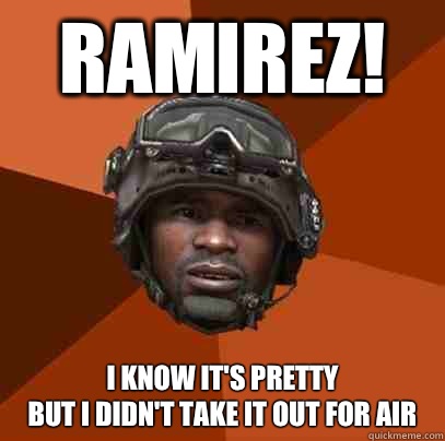 Ramirez! I know it's pretty
But I didn't take it out for air - Ramirez! I know it's pretty
But I didn't take it out for air  Ramirez