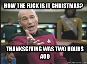 How the Fuck is it Christmas? Thanksgiving was two hours ago  Annoyed Picard