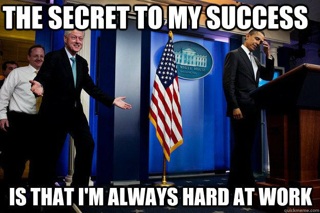 the secret to my success is that I'm always hard at work - the secret to my success is that I'm always hard at work  Inappropriate Timing Bill Clinton