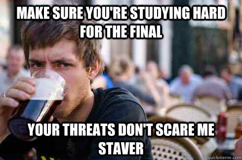 Make sure you're studying hard for the final  your threats don't scare me staver  Lazy College Senior