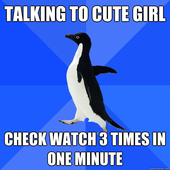Talking to cute girl check watch 3 times in one minute  Socially Awkward Penguin