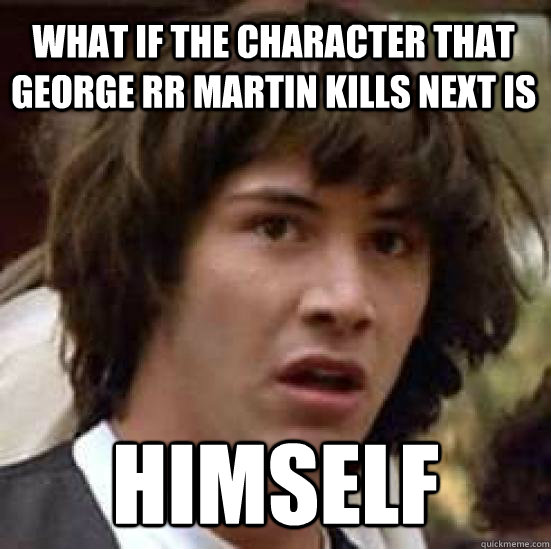 What if the character that George RR Martin kills next is Himself  conspiracy keanu