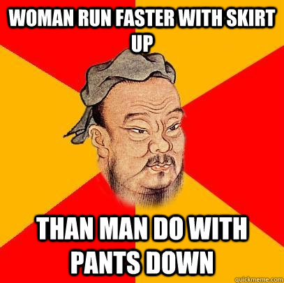 woman run faster with skirt up than man do with pants down  Confucius says