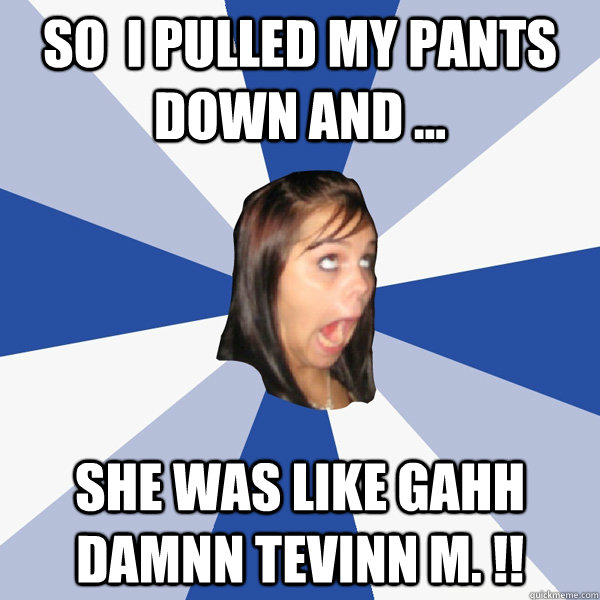 SO  i pulled my pants down and ... she was like gahh damnn tevinn m. !! - SO  i pulled my pants down and ... she was like gahh damnn tevinn m. !!  Annoying Facebook Girl