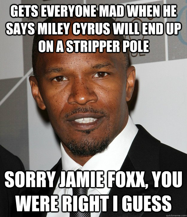 gets everyone mad when he says miley cyrus will end up on a stripper pole Sorry jamie foxx, you were right i guess  