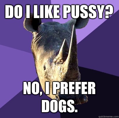 Do I like pussy? No, I prefer dogs.  Sexually Oblivious Rhino