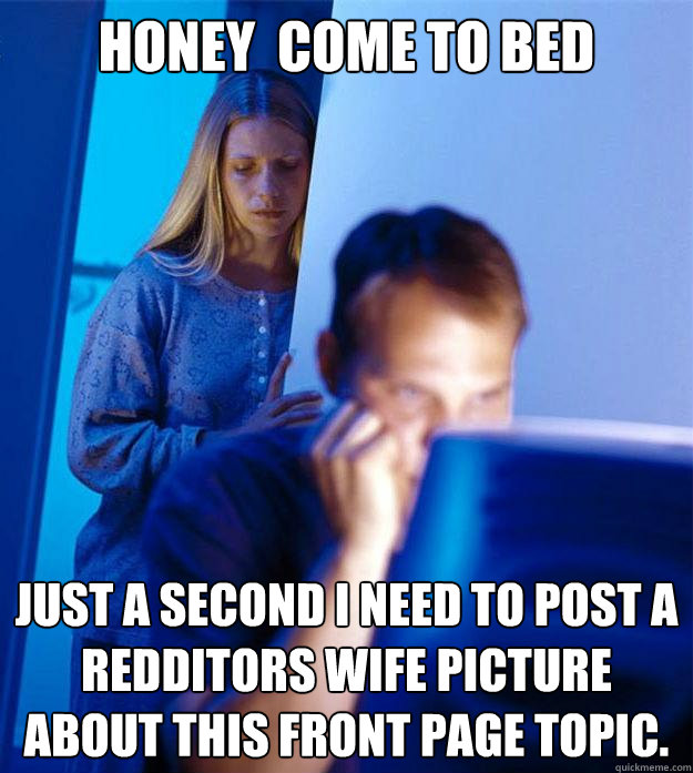 Honey  come to bed Just a second I need to post a redditors wife picture about this front page topic.   Redditors Wife