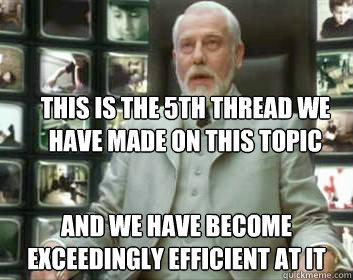 This is the 5th thread we have made on this topic and we have become exceedingly efficient at it  Matrix architect