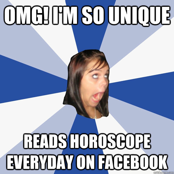 omg! i'm so unique reads horoscope everyday on facebook  Annoying Facebook Girl