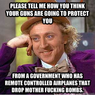 Please tell me how you think your guns are going to protect you  From a government who has remote controlled airplanes that drop mother fucking bombs. - Please tell me how you think your guns are going to protect you  From a government who has remote controlled airplanes that drop mother fucking bombs.  Condescending Wonka