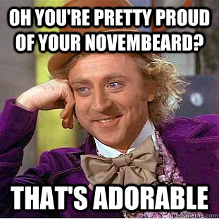 Oh you're pretty proud of your novembeard? That's adorable  Condescending Wonka