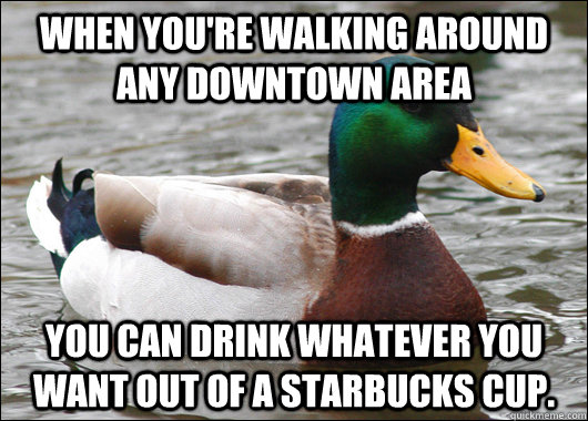 When you're walking around any downtown area you can drink whatever you want out of a Starbucks cup.  Actual Advice Mallard