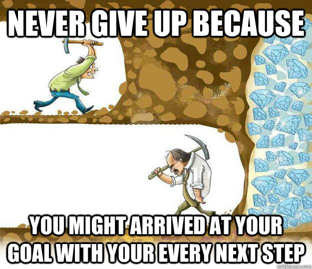 Never give up because  you might arrived at your goal with your every next step  