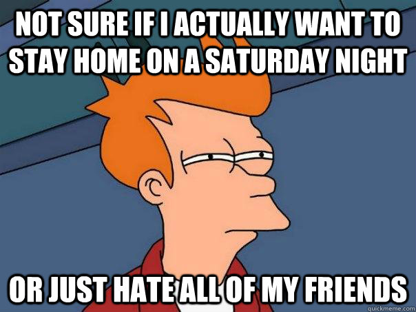 not sure if i actually want to stay home on a saturday night or just hate all of my friends - not sure if i actually want to stay home on a saturday night or just hate all of my friends  Futurama Fry