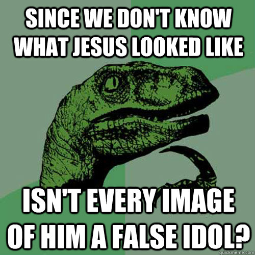 Since we don't know what Jesus looked like Isn't every image of him a false idol?  Philosoraptor