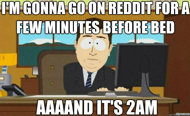 I'm gonna go on reddit for a few minutes before bed AAAAND it's 2AM  aaaand its gone