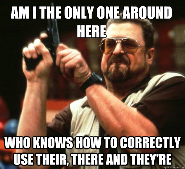 Am I the only one around here Who knows how to correctly use their, there and they're  Walter
