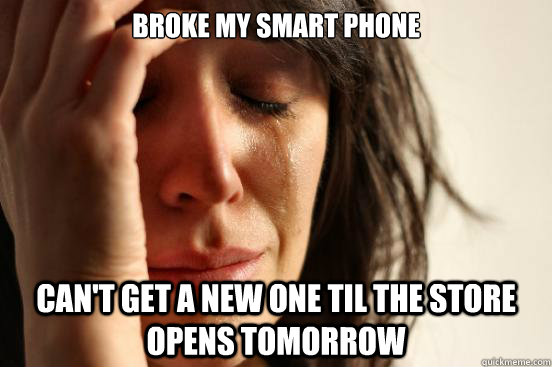 Broke my smart phone Can't get a new one til the store opens tomorrow  First World Problems