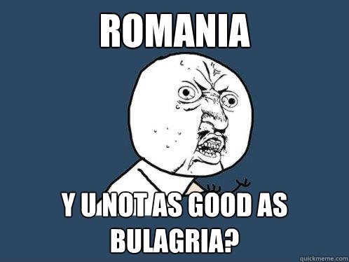 Romania y u not as good as bulagria?  Y U No