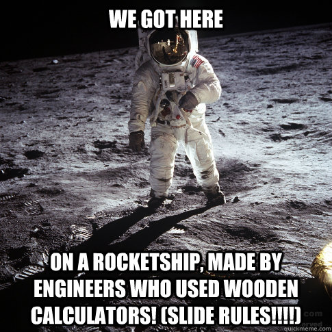 We got here On a rocketship, made by engineers who used wooden calculators! (Slide Rules!!!!)  Buzz Aldrin