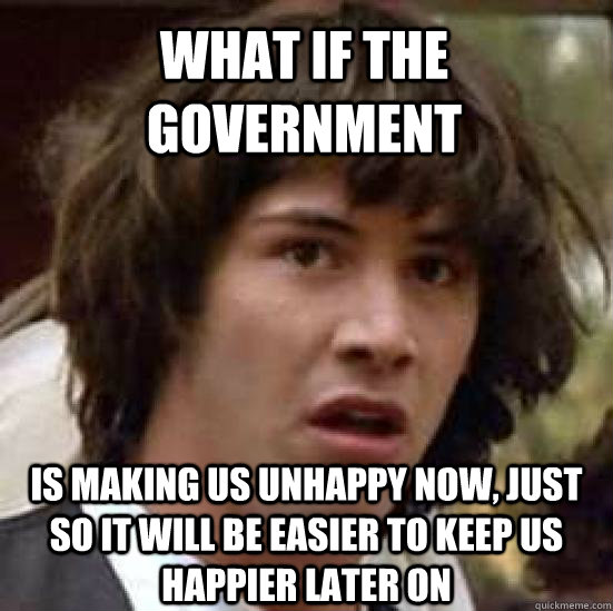 what if the government is making us unhappy now, just so it will be easier to keep us happier later on - what if the government is making us unhappy now, just so it will be easier to keep us happier later on  conspiracy keanu
