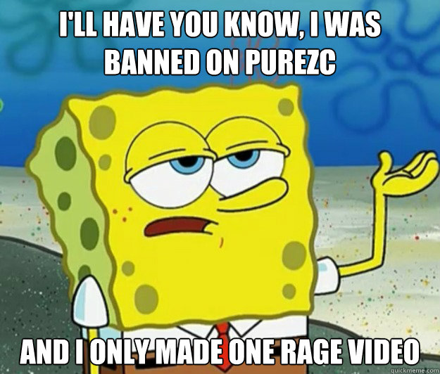 I'll have you know, I was banned on PureZC And I only made one rage video  Tough Spongebob