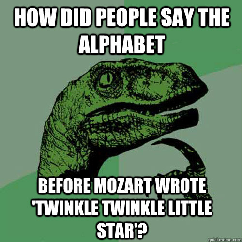 HOW DID PEOPLE SAY THE ALPHABET BEFORE MOZART WROTE 'TWINKLE TWINKLE LITTLE STAR'?  Philosoraptor