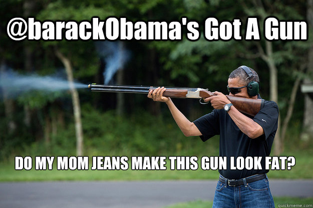 @barackObama's Got A Gun DO MY MOM JEANS MAKE THIS GUN LOOK FAT? - @barackObama's Got A Gun DO MY MOM JEANS MAKE THIS GUN LOOK FAT?  Obamas Got A Gun