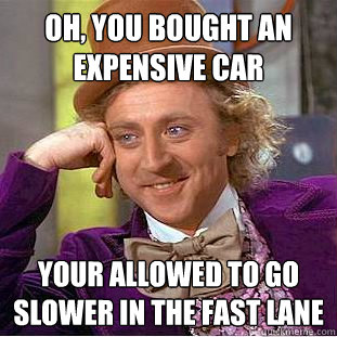 Oh, you bought an expensive car your allowed to go slower in the fast lane  Condescending Wonka