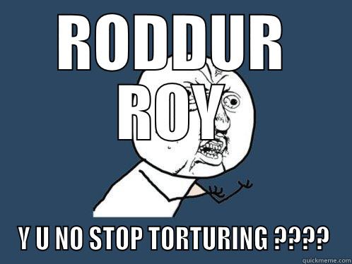 RODDUR ROY Y U NO STOP TORTURING ???? Y U No
