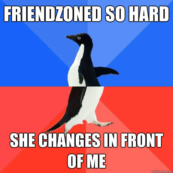 friendzoned so hard she changes in front of me  