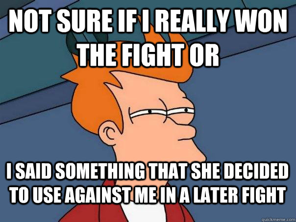 NOT SURE IF I REALLY WON THE FIGHT OR I SAID SOMETHING THAT SHE decided to USE AGAINST ME IN A LATER FIGHT  Futurama Fry