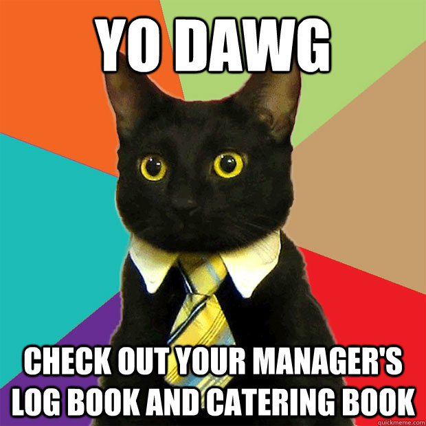 Yo dawg check out your manager's log book and catering book  Business Cat