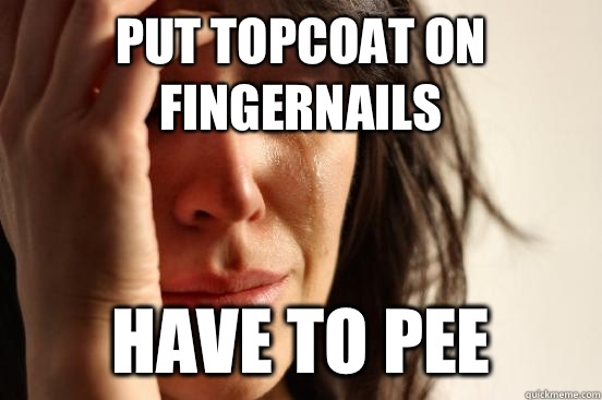 Put topcoat on fingernails Have to pee  First World Problems