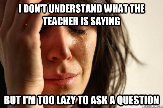 I don't understand what the teacher is saying but i'm too lazy to ask a question  First World Problems
