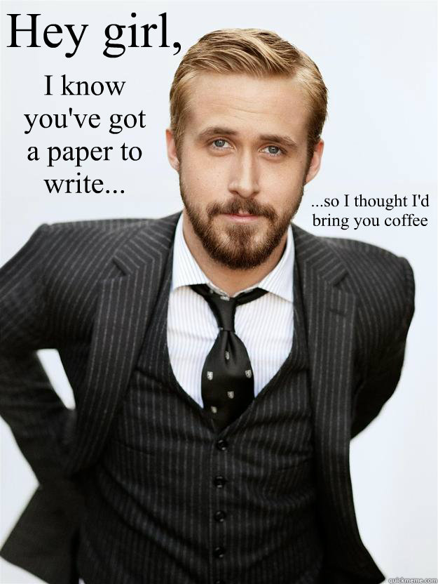 Hey girl, I know you've got a paper to write... ...so I thought I'd bring you coffee  Feminist Ryan Gosling