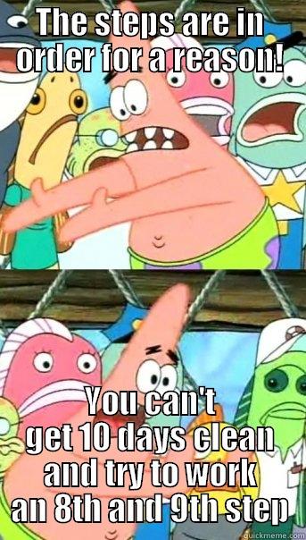 THE STEPS ARE IN ORDER FOR A REASON! YOU CAN'T GET 10 DAYS CLEAN AND TRY TO WORK AN 8TH AND 9TH STEP Push it somewhere else Patrick