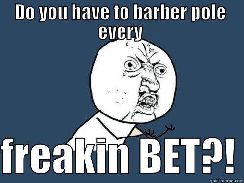 DO YOU HAVE TO BARBER POLE EVERY  FREAKIN BET?! Y U No