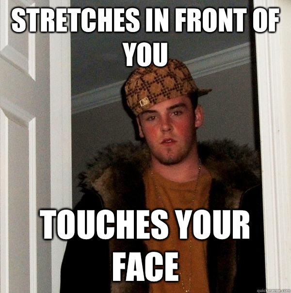 Stretches in front of you Touches your face  Scumbag Steve