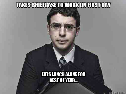 Takes Briefcase to work on first day


 Eats lunch alone for rest of year...  