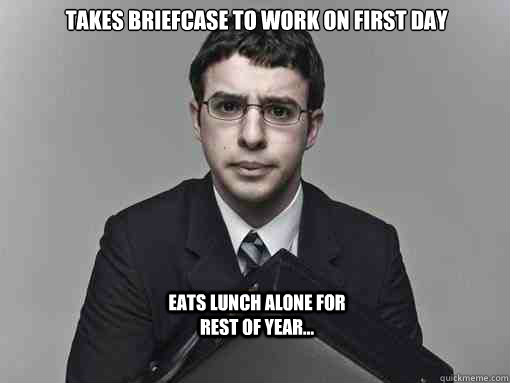 Takes Briefcase to work on first day


 Eats lunch alone for rest of year... - Takes Briefcase to work on first day


 Eats lunch alone for rest of year...  Misc