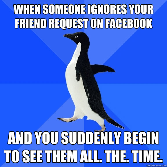 when someone ignores your friend request on facebook and you suddenly begin to see them all. the. time.  Socially Awkward Penguin