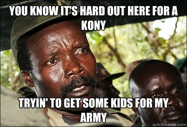 You know it's hard out here for a kony tryin' to get some kids for my army - You know it's hard out here for a kony tryin' to get some kids for my army  Kony