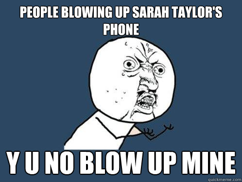 People blowing up sarah taylor's phone y u no blow up mine  Y U No