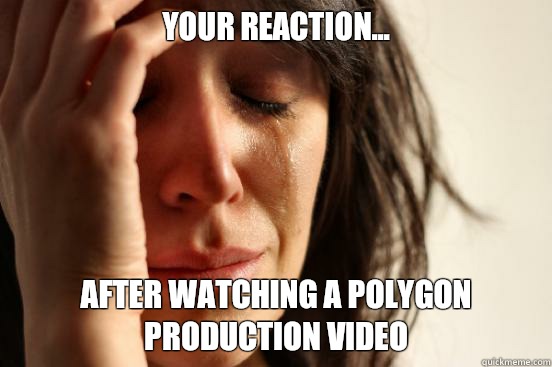 Your reaction... After watching a Polygon Production video - Your reaction... After watching a Polygon Production video  First World Problems