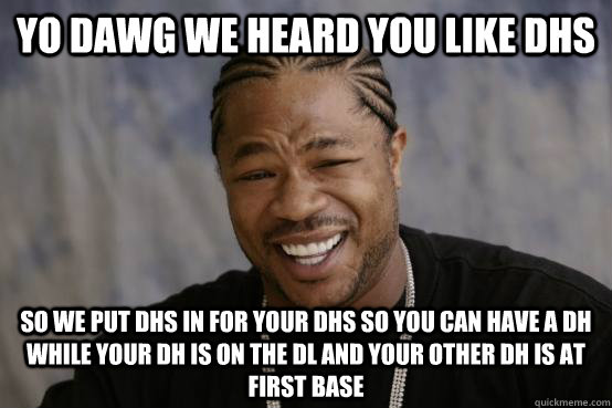 YO DAWG WE HEARD YOU LIKE DHS SO WE PUT DHS In for your dhs so you can have a dh while your dh is on the dl and your other dh is at first base  YO DAWG
