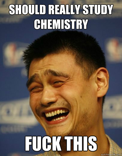 Should really study chemistry FUCK THIS - Should really study chemistry FUCK THIS  Yao Ming Nobody cares