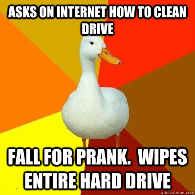 Asks on internet how to clean drive Fall for prank.  Wipes entire hard drive  Tech Impaired Duck