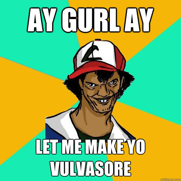 ay gurl ay let me make yo vulvasore  